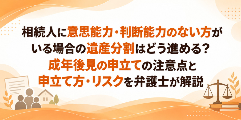 相続人に意思能力・判断能力のない方がいる場合の遺産分割はどう進める?成年後見の申立ての注意点と申立て方・リスクを弁護士が解説